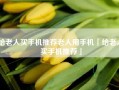 给老人买手机推荐老人用手机「给老人买手机推荐」