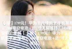 【原】1799元！华为千元续航王手机发布：7000毫安电池+近7寸大屏加持！7000毫安电池手机「【原】1799元！华为千元续航王手机发布：7000毫安电池+近7寸大屏加持！」
