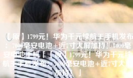 【原】1799元！华为千元续航王手机发布：7000毫安电池+近7寸大屏加持！7000毫安电池手机「【原】1799元！华为千元续航王手机发布：7000毫安电池+近7寸大屏加持！」