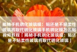 揭秘手机钢化玻璃膜：贴还是不贴柔性玻璃将取代钢化玻璃手机钢化膜怎么贴视频教程「揭秘手机钢化玻璃膜：贴还是不贴柔性玻璃将取代钢化玻璃」