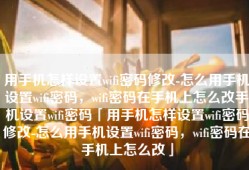 用手机怎样设置wifi密码修改-怎么用手机设置wifi密码，wifi密码在手机上怎么改手机设置wifi密码「用手机怎样设置wifi密码修改-怎么用手机设置wifi密码，wifi密码在手机上怎么改」