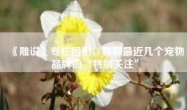 《雕说》专栏回归，聊聊最近几个宠物品牌的“特别关注”
