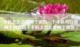 手机上怎么登两个微信一个手机可以登两个微信吗「手机上怎么登两个微信」