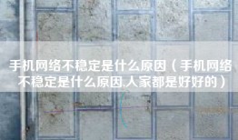 手机网络不稳定是什么原因（手机网络不稳定是什么原因,人家都是好好的）