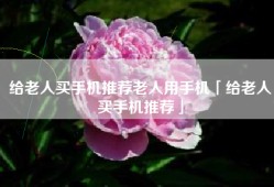 给老人买手机推荐老人用手机「给老人买手机推荐」