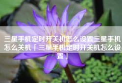 三星手机定时开关机怎么设置三星手机怎么关机「三星手机定时开关机怎么设置」