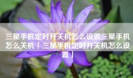 三星手机定时开关机怎么设置三星手机怎么关机「三星手机定时开关机怎么设置」