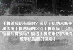手机镀膜后有膜吗？膜结手机纳米防护和传统手机贴膜的区别手机镀膜「手机镀膜后有膜吗？膜结手机纳米防护和传统手机贴膜的区别」