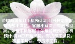 荣耀商城预订手机预计3月10日开始发货，有货却不发货，客服不解决，专员未回复。荣耀手机客服「荣耀商城预订手机预计3月10日开始发货，有货却不发货，客服不解决，专员未回复。」