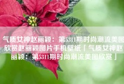 气质女神赵丽颖：第5311期时尚潮流美图欣赏赵丽颖图片手机壁纸「气质女神赵丽颖：第5311期时尚潮流美图欣赏」