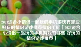 2023适合小情侣一起玩的手机游戏有哪些 好玩的情侣游戏推荐情侣手机「2023适合小情侣一起玩的手机游戏有哪些 好玩的情侣游戏推荐」