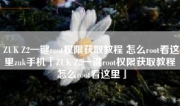 ZUK Z2一键root权限获取教程 怎么root看这里zuk手机「ZUK Z2一键root权限获取教程 怎么root看这里」