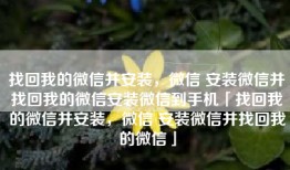 找回我的微信并安装，微信 安装微信并找回我的微信安装微信到手机「找回我的微信并安装，微信 安装微信并找回我的微信」