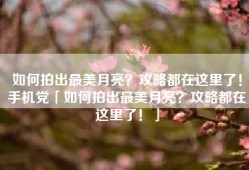 如何拍出最美月亮？攻略都在这里了！手机党「如何拍出最美月亮？攻略都在这里了！」