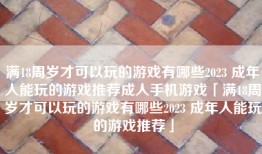 满18周岁才可以玩的游戏有哪些2023 成年人能玩的游戏推荐成人手机游戏「满18周岁才可以玩的游戏有哪些2023 成年人能玩的游戏推荐」