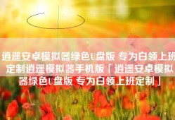 逍遥安卓模拟器绿色U盘版 专为白领上班定制逍遥模拟器手机版「逍遥安卓模拟器绿色U盘版 专为白领上班定制」