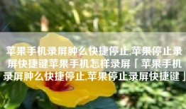 苹果手机录屏肿么快捷停止,苹果停止录屏快捷键苹果手机怎样录屏「苹果手机录屏肿么快捷停止,苹果停止录屏快捷键」