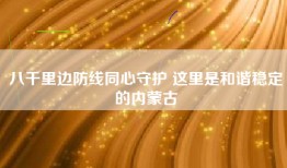 八千里边防线同心守护 这里是和谐稳定的内蒙古