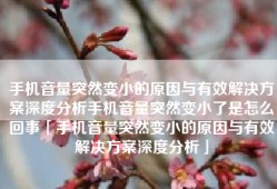 手机音量突然变小的原因与有效解决方案深度分析手机音量突然变小了是怎么回事「手机音量突然变小的原因与有效解决方案深度分析」