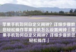 苹果手机如何自定义闹钟？详细步骤教您轻松操作苹果手机怎么设置闹钟「苹果手机如何自定义闹钟？详细步骤教您轻松操作」