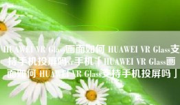 HUAWEI VR Glass画面如何 HUAWEI VR Glass支持手机投屏吗vr手机「HUAWEI VR Glass画面如何 HUAWEI VR Glass支持手机投屏吗」