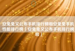 安兔兔又公布手机排行榜啦安兔兔手机性能排行榜「安兔兔又公布手机排行榜啦」