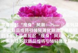 苹果掀起“瘦身”风潮：iPhone 17 系列及多款新品或将引领轻薄化潮流苹果最轻的手机「苹果掀起“瘦身”风潮：iPhone 17 系列及多款新品或将引领轻薄化潮流」