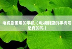 电视剧里用的手机（电视剧里的手机号是真的吗）