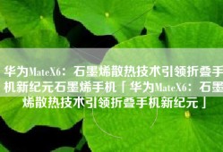 华为MateX6：石墨烯散热技术引领折叠手机新纪元石墨烯手机「华为MateX6：石墨烯散热技术引领折叠手机新纪元」