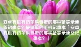 安卓有没有仿苹果自带的那种备忘录便签记事本？最简单的手机记事本「安卓有没有仿苹果自带的那种备忘录便签记事本？」