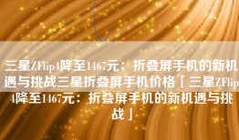 三星ZFlip4降至1467元：折叠屏手机的新机遇与挑战三星折叠屏手机价格「三星ZFlip4降至1467元：折叠屏手机的新机遇与挑战」