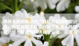 揭开手机隐藏功能：轻松开启清晰望远镜，拓宽视野手机望远镜「揭开手机隐藏功能：轻松开启清晰望远镜，拓宽视野」
