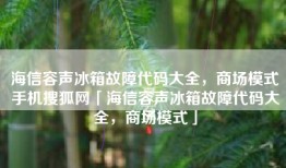 海信容声冰箱故障代码大全，商场模式手机搜狐网「海信容声冰箱故障代码大全，商场模式」