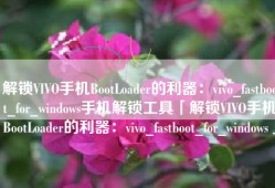 解锁VIVO手机BootLoader的利器：vivo_fastboot_for_windows手机解锁工具「解锁VIVO手机BootLoader的利器：vivo_fastboot_for_windows」