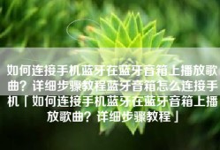 如何连接手机蓝牙在蓝牙音箱上播放歌曲？详细步骤教程蓝牙音箱怎么连接手机「如何连接手机蓝牙在蓝牙音箱上播放歌曲？详细步骤教程」