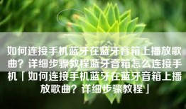 如何连接手机蓝牙在蓝牙音箱上播放歌曲？详细步骤教程蓝牙音箱怎么连接手机「如何连接手机蓝牙在蓝牙音箱上播放歌曲？详细步骤教程」