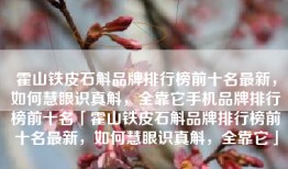 霍山铁皮石斛品牌排行榜前十名最新，如何慧眼识真斛，全靠它手机品牌排行榜前十名「霍山铁皮石斛品牌排行榜前十名最新，如何慧眼识真斛，全靠它」