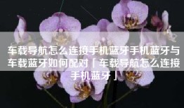 车载导航怎么连接手机蓝牙手机蓝牙与车载蓝牙如何配对「车载导航怎么连接手机蓝牙」