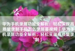 华为手机录屏功能全解析：轻松实现高质量录制手机怎么录屏幕视频「华为手机录屏功能全解析：轻松实现高质量录制」