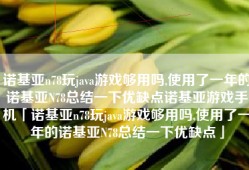 诺基亚n78玩java游戏够用吗,使用了一年的诺基亚N78总结一下优缺点诺基亚游戏手机「诺基亚n78玩java游戏够用吗,使用了一年的诺基亚N78总结一下优缺点」