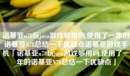 诺基亚n78玩java游戏够用吗,使用了一年的诺基亚N78总结一下优缺点诺基亚游戏手机「诺基亚n78玩java游戏够用吗,使用了一年的诺基亚N78总结一下优缺点」