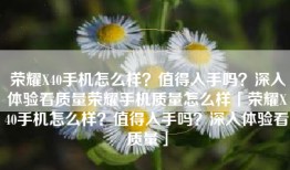 荣耀X40手机怎么样？值得入手吗？深入体验看质量荣耀手机质量怎么样「荣耀X40手机怎么样？值得入手吗？深入体验看质量」