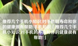 推荐几个手机小知识,对手机的寿命和你的健康很有帮助!手机知识「推荐几个手机小知识,对手机的寿命和你的健康很有帮助!」