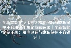 全新智能定位手机：精准追踪与隐私保护不容错过手机定位跟踪器「全新智能定位手机：精准追踪与隐私保护不容错过」