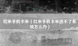 红米手机卡米（红米手机卡米进不了系统怎么办）
