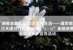 保障金融权益 助力美好生活——浦发银行天津分行开展2025年“3·15”金融消费者权益保护宣传活动