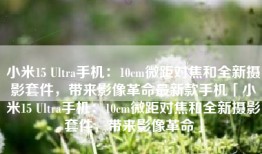 小米15 Ultra手机：10cm微距对焦和全新摄影套件，带来影像革命最新款手机「小米15 Ultra手机：10cm微距对焦和全新摄影套件，带来影像革命」