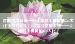 智能估价系统——让您的手机价值Zui大化手机对比平台「智能估价系统——让您的手机价值Zui大化」