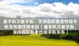 是手机又是平板，全球首款叠柔性屏手机发布柔性屏手机「是手机又是平板，全球首款叠柔性屏手机发布」