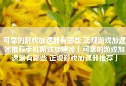 可靠的游戏加速器有哪些 正规游戏加速器推荐手机游戏加速器「可靠的游戏加速器有哪些 正规游戏加速器推荐」